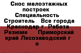 Снос малоэтажных построек  › Специальность ­ Строитель - Все города, Краснодар г. Работа » Резюме   . Приморский край,Лесозаводский г. о. 